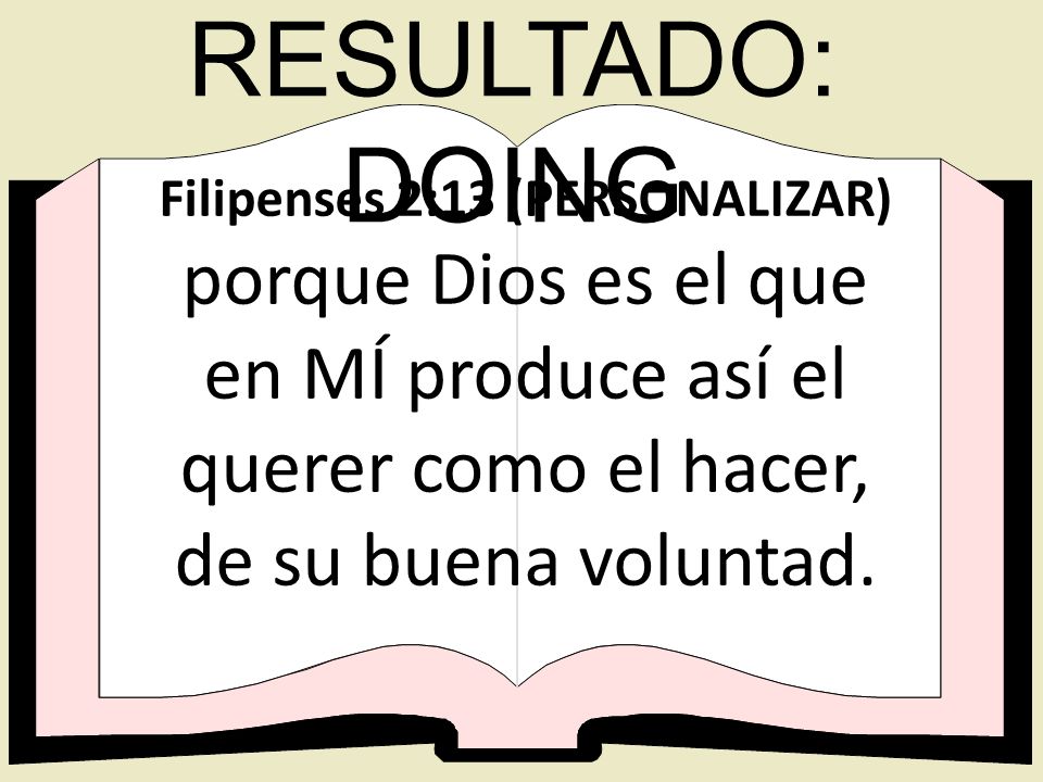 RESULTADO: DOING Filipenses 2:13 (PERSONALIZAR) porque Dios es el que en MÍ produce así el querer como el hacer, de su buena voluntad.