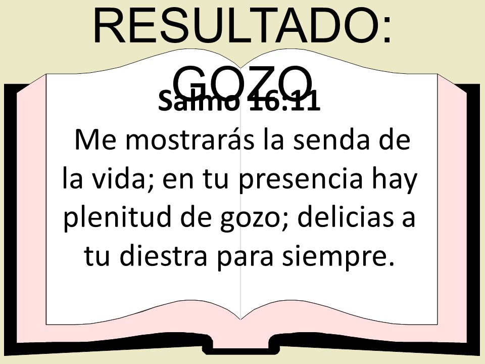 RESULTADO: GOZO Salmo 16:11 Me mostrarás la senda de la vida; en tu presencia hay plenitud de gozo; delicias a tu diestra para siempre.