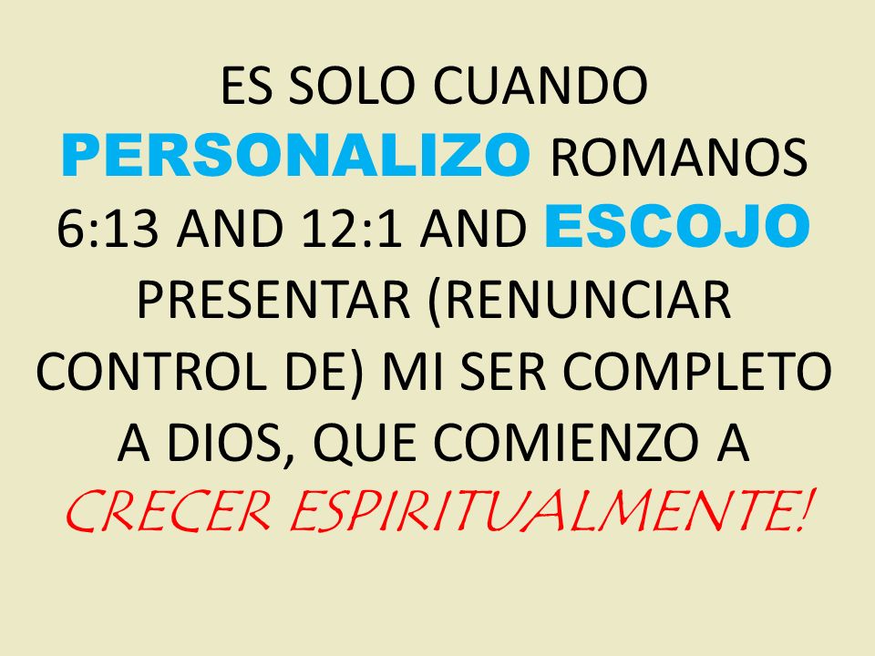 ES SOLO CUANDO PERSONALIZO ROMANOS 6:13 AND 12:1 AND ESCOJO PRESENTAR (RENUNCIAR CONTROL DE) MI SER COMPLETO A DIOS, QUE COMIENZO A CRECER ESPIRITUALMENTE!