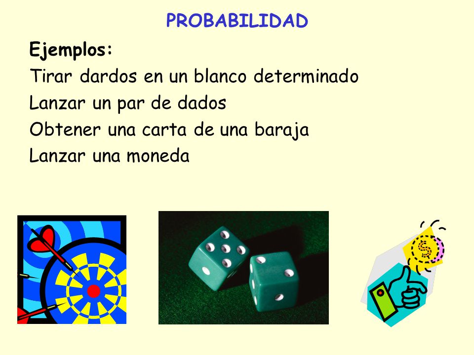 PROBABILIDAD Ejemplos: Tirar dardos en un blanco determinado. Lanzar un par de dados. Obtener una carta de una baraja.