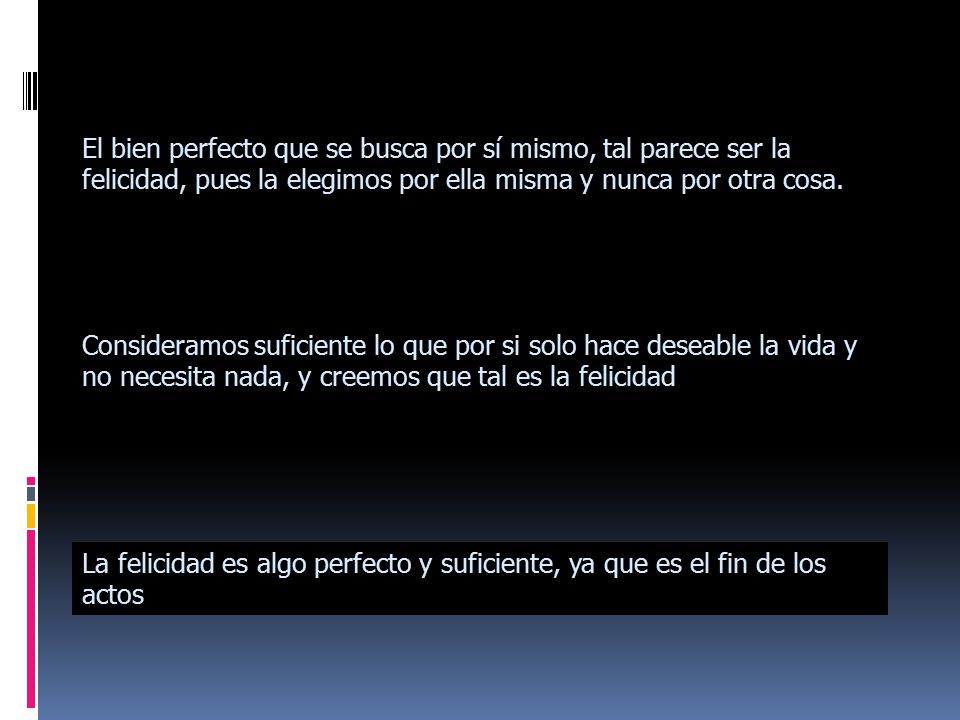 El bien perfecto que se busca por sí mismo, tal parece ser la felicidad, pues la elegimos por ella misma y nunca por otra cosa.