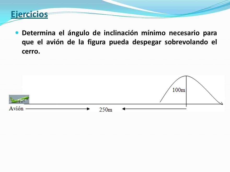 Ejercicios Determina el ángulo de inclinación mínimo necesario para que el avión de la figura pueda despegar sobrevolando el cerro.