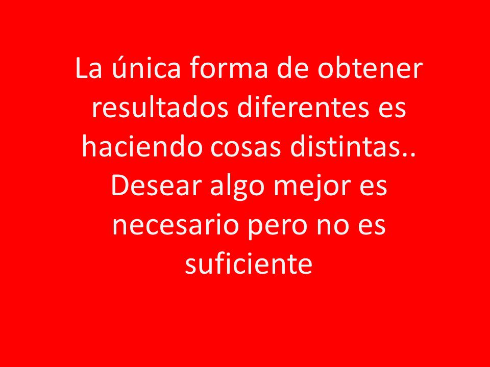 La única forma de obtener resultados diferentes es haciendo cosas distintas..