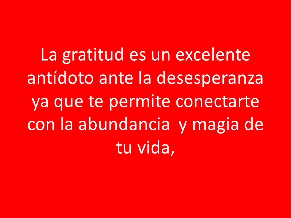 La gratitud es un excelente antídoto ante la desesperanza ya que te permite conectarte con la abundancia y magia de tu vida,