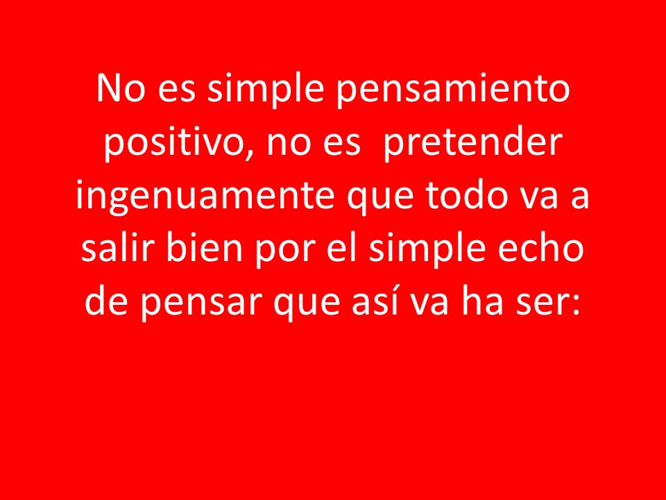 No es simple pensamiento positivo, no es pretender ingenuamente que todo va a salir bien por el simple echo de pensar que así va ha ser: