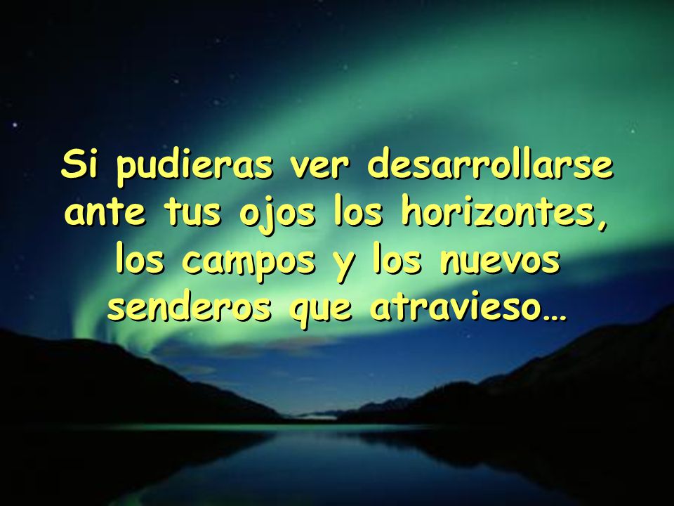 Si pudieras ver desarrollarse ante tus ojos los horizontes, los campos y los nuevos senderos que atravieso…