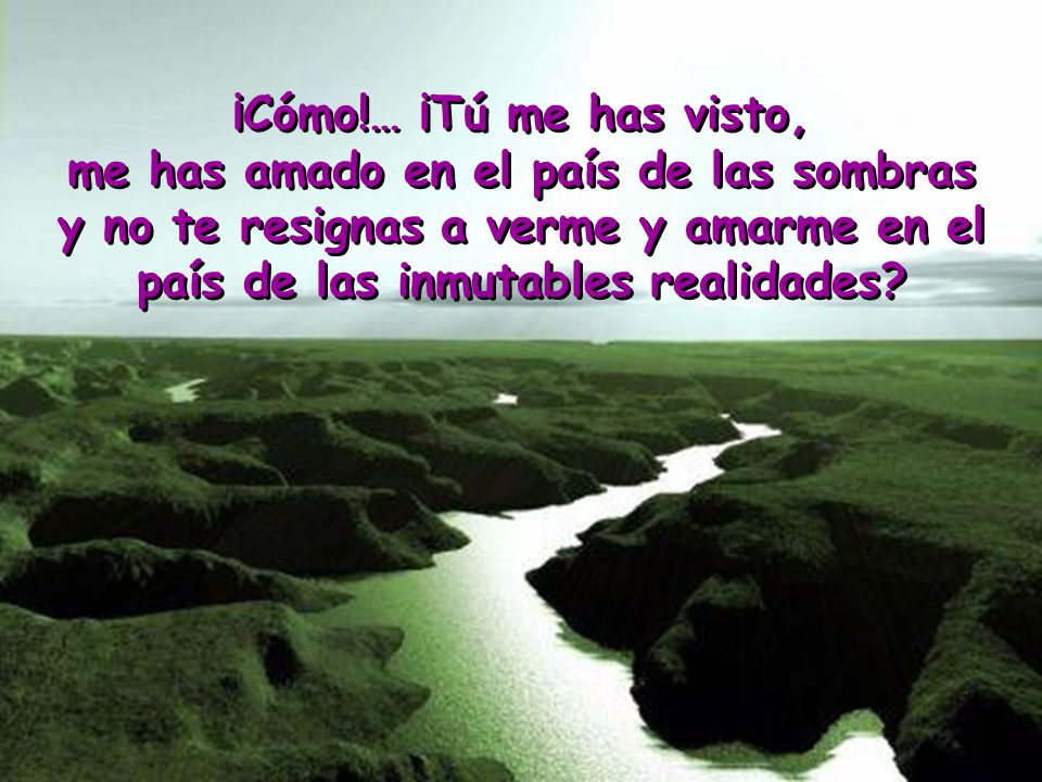 ¡Cómo!… ¡Tú me has visto, me has amado en el país de las sombras y no te resignas a verme y amarme en el país de las inmutables realidades