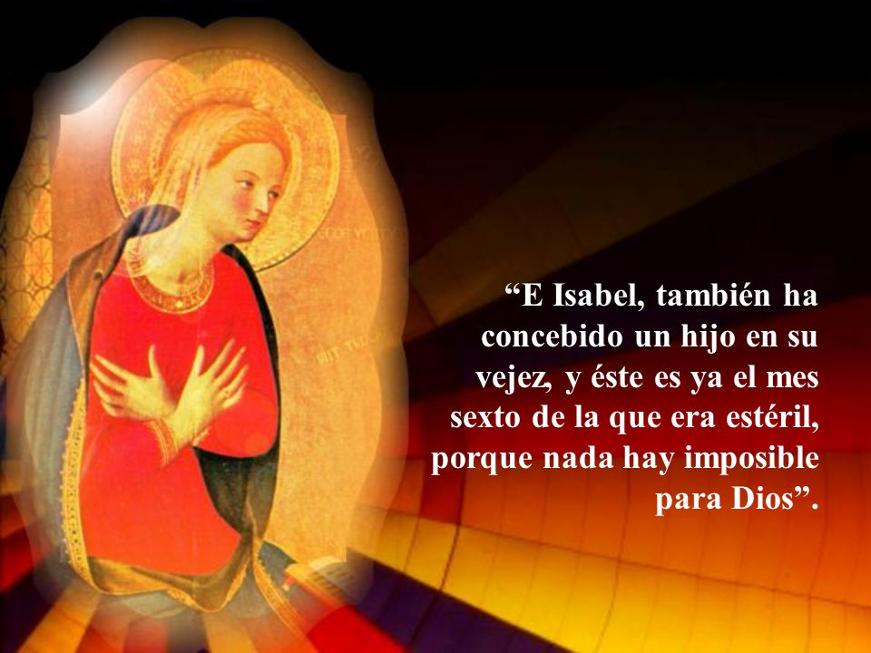E Isabel, también ha concebido un hijo en su vejez, y éste es ya el mes sexto de la que era estéril, porque nada hay imposible para Dios .