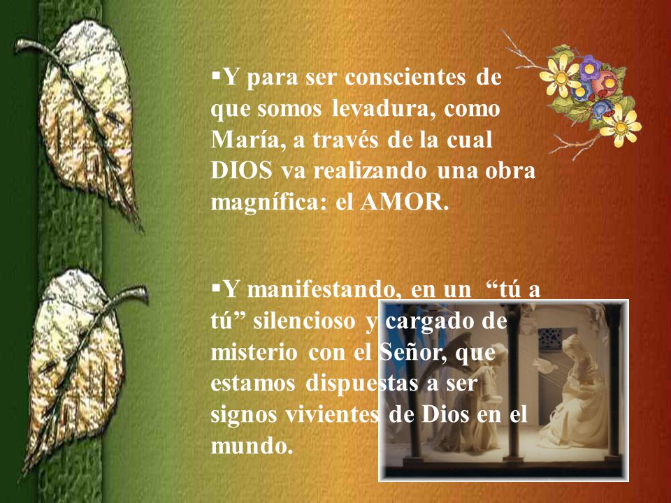 Y para ser conscientes de que somos levadura, como María, a través de la cual DIOS va realizando una obra magnífica: el AMOR.