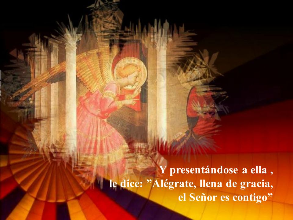 Y presentándose a ella , le dice: Alégrate, llena de gracia, el Señor es contigo
