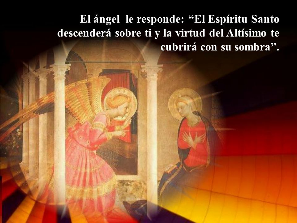 El ángel le responde: El Espíritu Santo descenderá sobre ti y la virtud del Altísimo te cubrirá con su sombra .