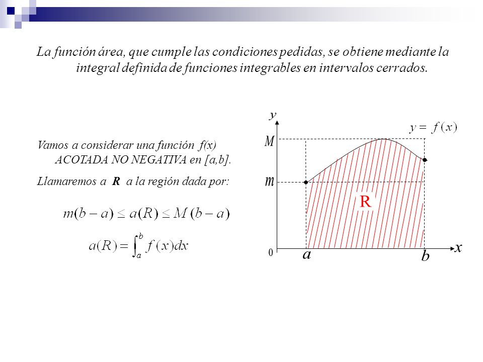 La función área, que cumple las condiciones pedidas, se obtiene mediante la integral definida de funciones integrables en intervalos cerrados.
