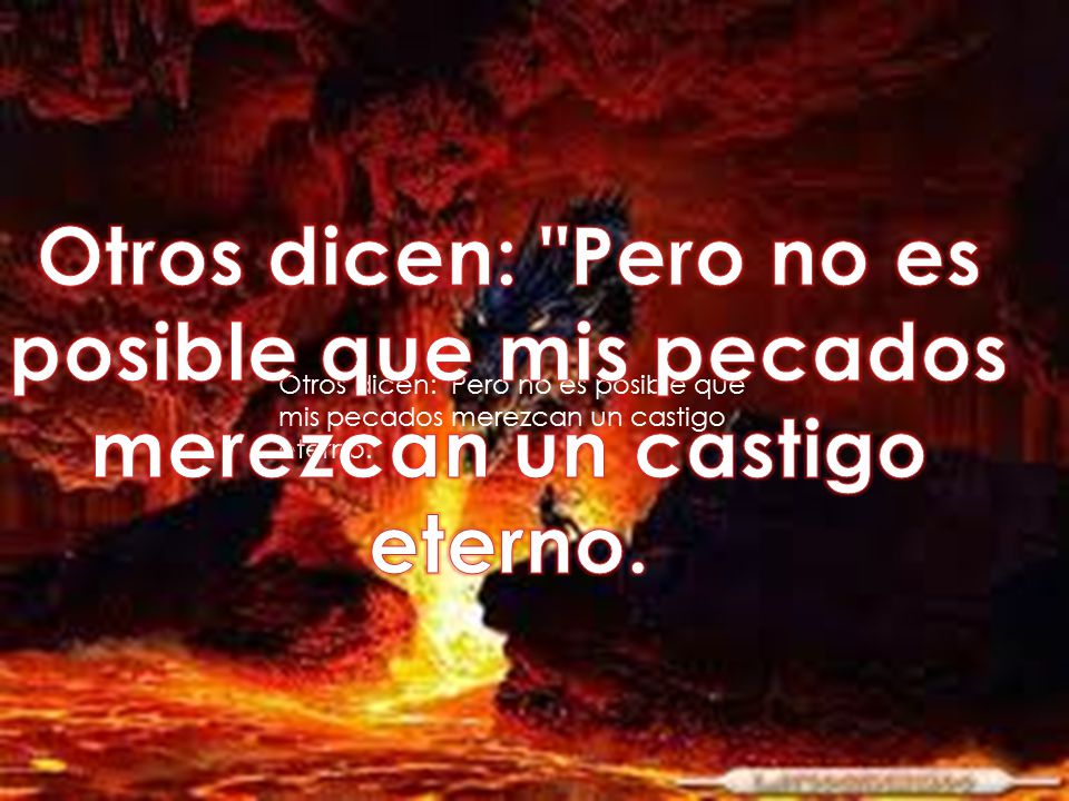 Otros dicen: Pero no es posible que mis pecados merezcan un castigo eterno.