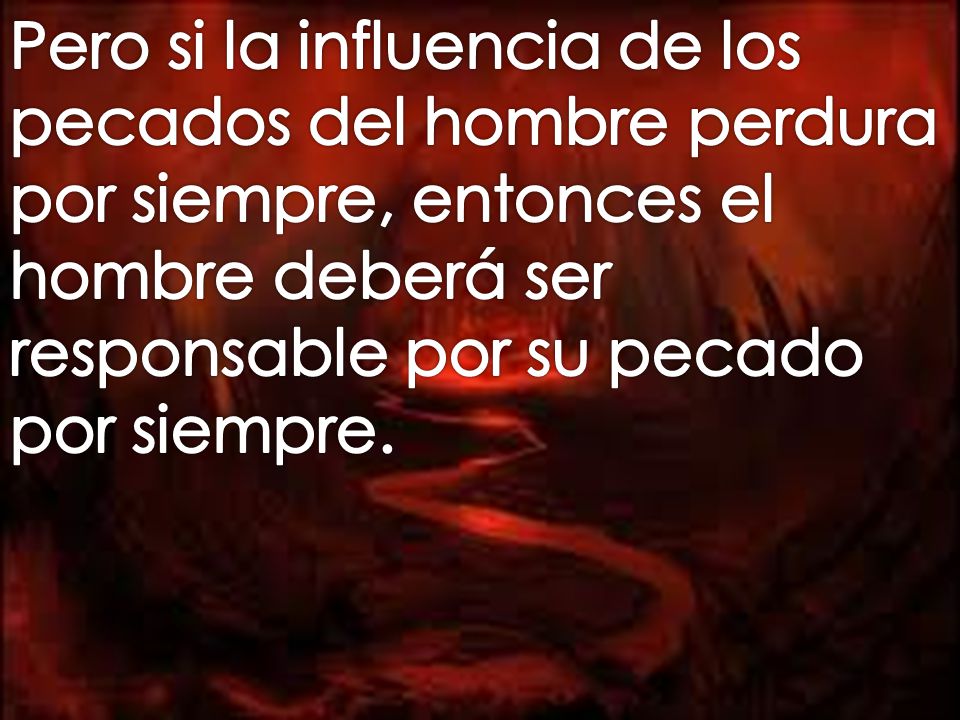 Pero si la influencia de los pecados del hombre perdura por siempre, entonces el hombre deberá ser responsable por su pecado por siempre.