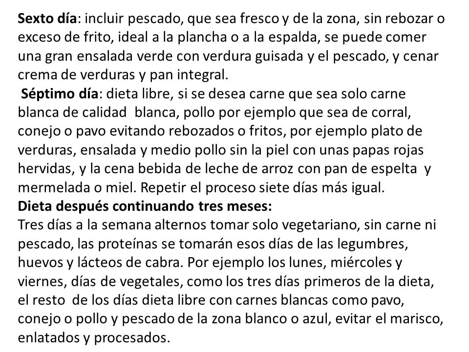 Sexto día: incluir pescado, que sea fresco y de la zona, sin rebozar o exceso de frito, ideal a la plancha o a la espalda, se puede comer una gran ensalada verde con verdura guisada y el pescado, y cenar crema de verduras y pan integral.