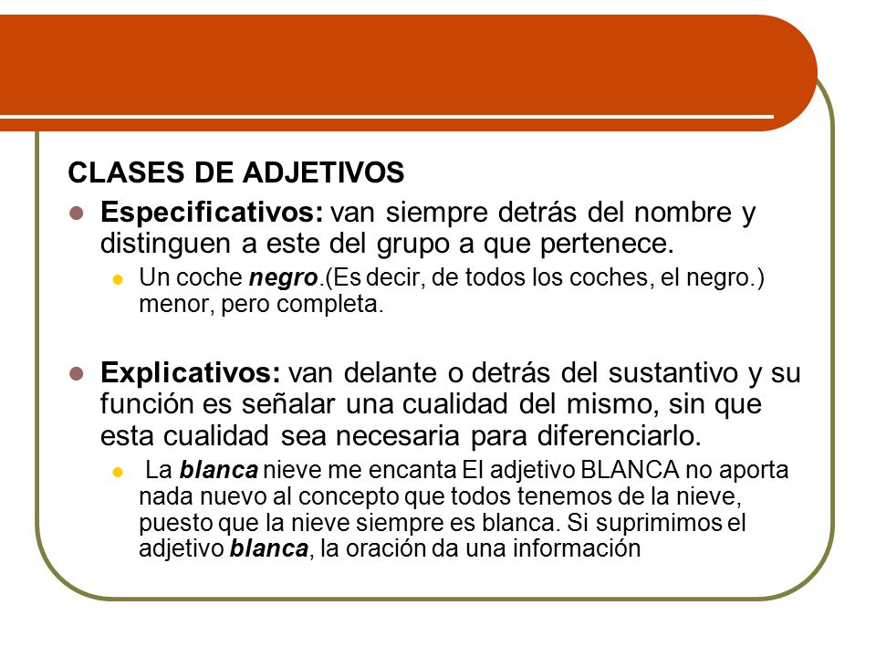 CLASES DE ADJETIVOS Especificativos: van siempre detrás del nombre y distinguen a este del grupo a que pertenece.
