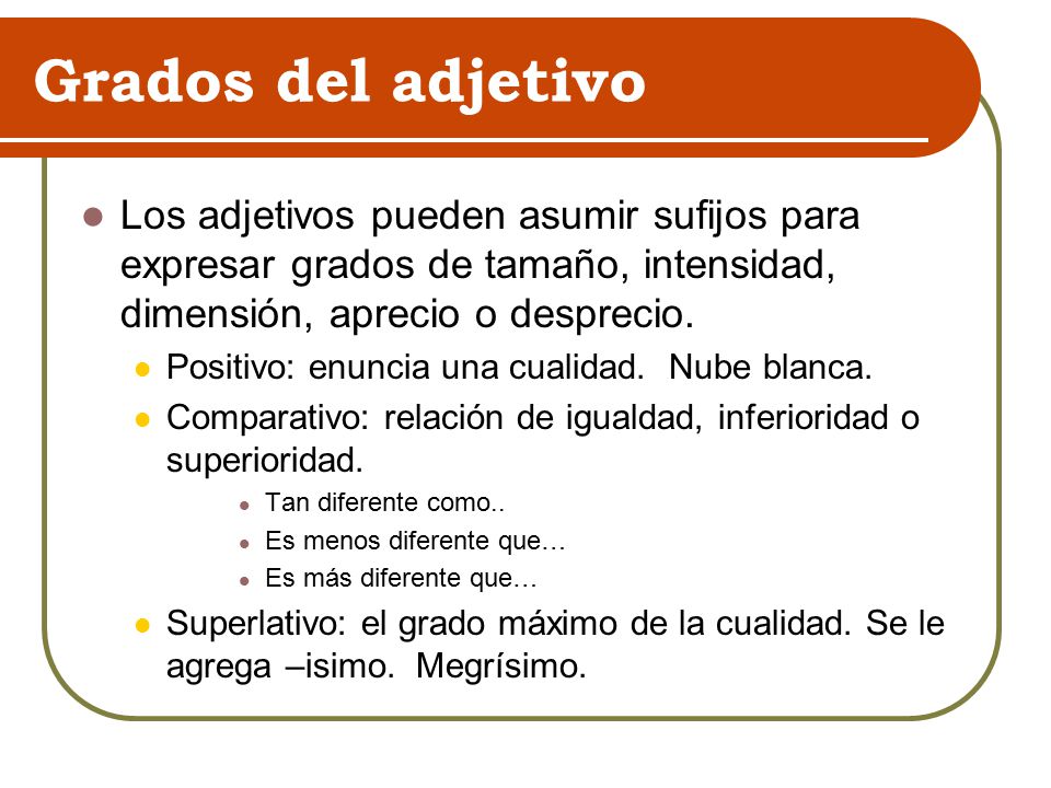 Grados del adjetivo Los adjetivos pueden asumir sufijos para expresar grados de tamaño, intensidad, dimensión, aprecio o desprecio.
