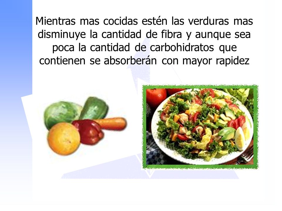 Mientras mas cocidas estén las verduras mas disminuye la cantidad de fibra y aunque sea poca la cantidad de carbohidratos que contienen se absorberán con mayor rapidez