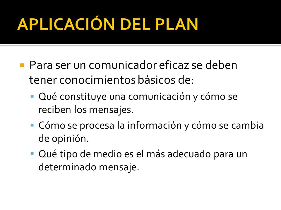 APLICACIÓN DEL PLAN Para ser un comunicador eficaz se deben tener conocimientos básicos de: