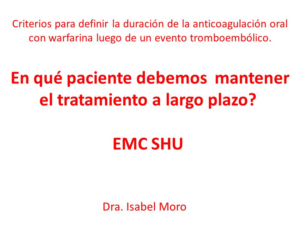 Criterios para definir la duración de la anticoagulación oral con warfarina luego de un evento tromboembólico. En qué paciente debemos mantener el tratamiento a largo plazo EMC SHU