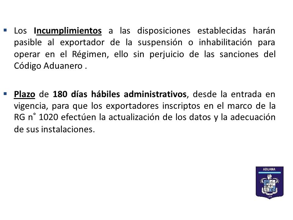 Los Incumplimientos a las disposiciones establecidas harán pasible al exportador de la suspensión o inhabilitación para operar en el Régimen, ello sin perjuicio de las sanciones del Código Aduanero .