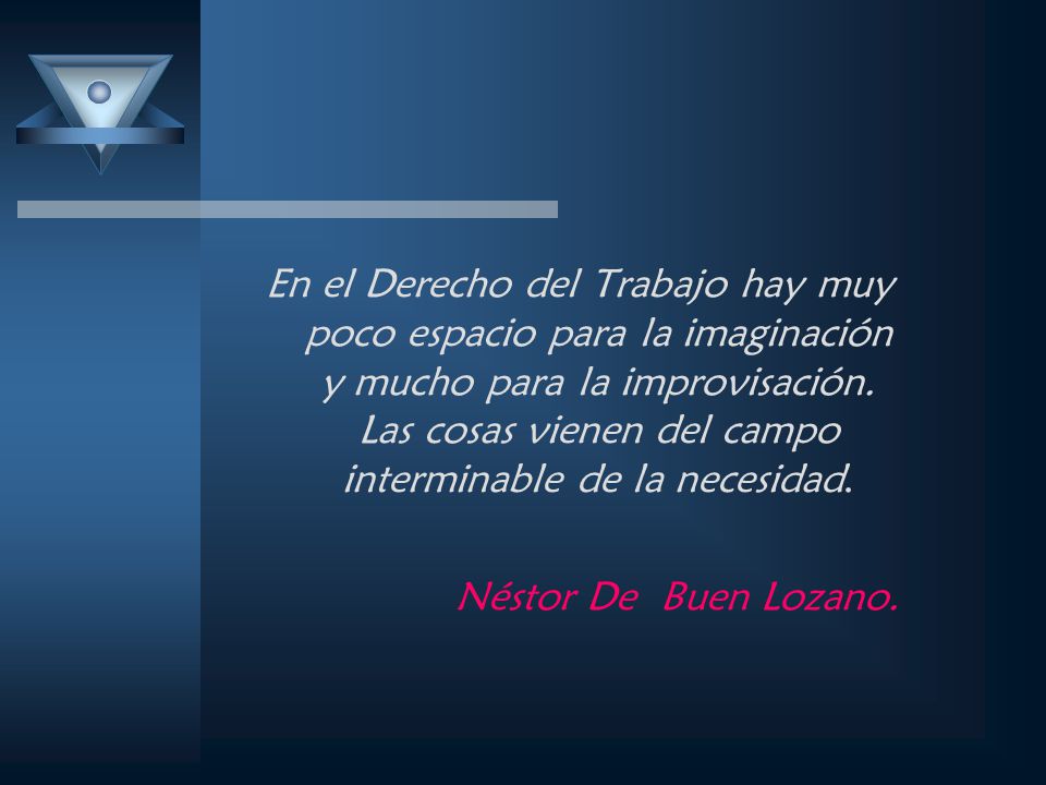 En el Derecho del Trabajo hay muy poco espacio para la imaginación y mucho para la improvisación. Las cosas vienen del campo interminable de la necesidad.