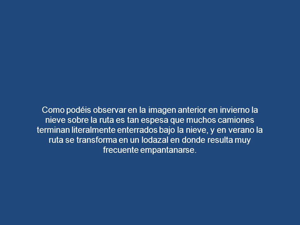 Como podéis observar en la imagen anterior en invierno la nieve sobre la ruta es tan espesa que muchos camiones terminan literalmente enterrados bajo la nieve, y en verano la ruta se transforma en un lodazal en donde resulta muy frecuente empantanarse.