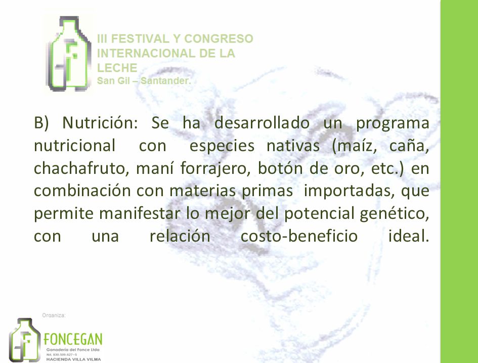 B) Nutrición: Se ha desarrollado un programa nutricional con especies nativas (maíz, caña, chachafruto, maní forrajero, botón de oro, etc.) en combinación con materias primas importadas, que permite manifestar lo mejor del potencial genético, con una relación costo-beneficio ideal.