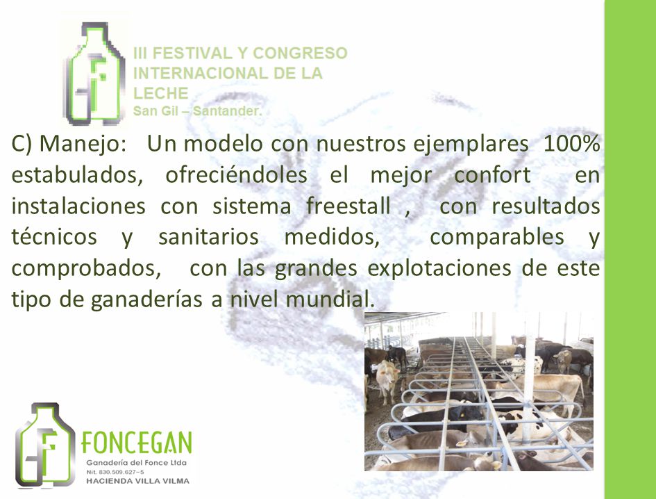 C) Manejo: Un modelo con nuestros ejemplares 100% estabulados, ofreciéndoles el mejor confort en instalaciones con sistema freestall , con resultados técnicos y sanitarios medidos, comparables y comprobados, con las grandes explotaciones de este tipo de ganaderías a nivel mundial.