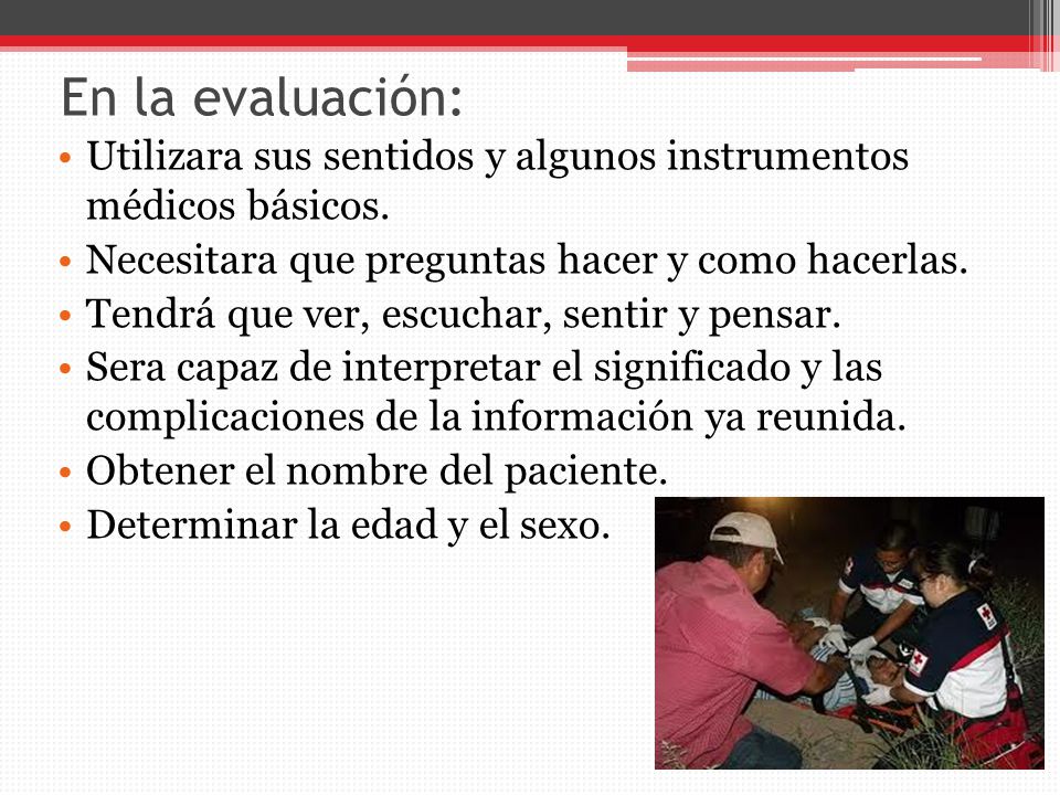 En la evaluación: Utilizara sus sentidos y algunos instrumentos médicos básicos. Necesitara que preguntas hacer y como hacerlas.
