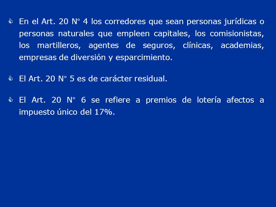 En el Art. 20 N° 4 los corredores que sean personas jurídicas o personas naturales que empleen capitales, los comisionistas, los martilleros, agentes de seguros, clínicas, academias, empresas de diversión y esparcimiento.