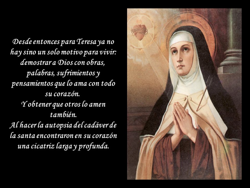 Desde entonces para Teresa ya no hay sino un solo motivo para vivir: demostrar a Dios con obras, palabras, sufrimientos y pensamientos que lo ama con todo su corazón.