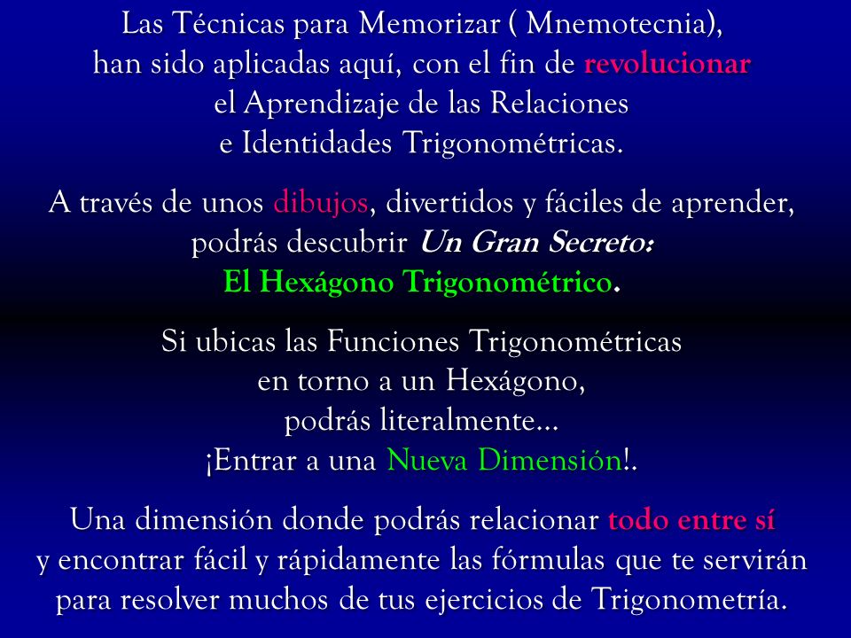 Las Técnicas para Memorizar ( Mnemotecnia), han sido aplicadas aquí, con el fin de revolucionar el Aprendizaje de las Relaciones e Identidades Trigonométricas.