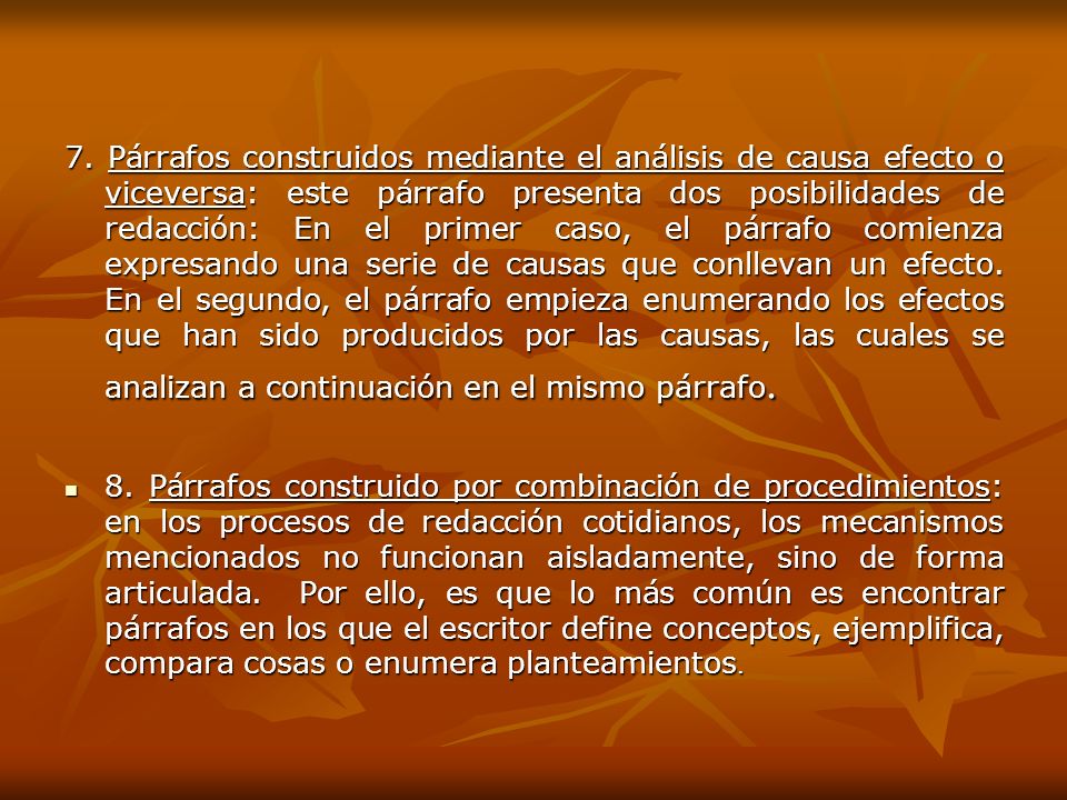 7. Párrafos construidos mediante el análisis de causa efecto o viceversa: este párrafo presenta dos posibilidades de redacción: En el primer caso, el párrafo comienza expresando una serie de causas que conllevan un efecto. En el segundo, el párrafo empieza enumerando los efectos que han sido producidos por las causas, las cuales se analizan a continuación en el mismo párrafo.