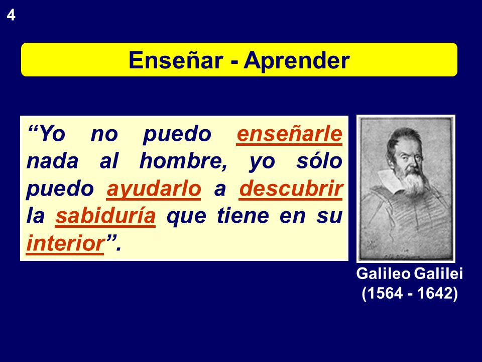 4 Enseñar - Aprender. Yo no puedo enseñarle nada al hombre, yo sólo puedo ayudarlo a descubrir la sabiduría que tiene en su interior .