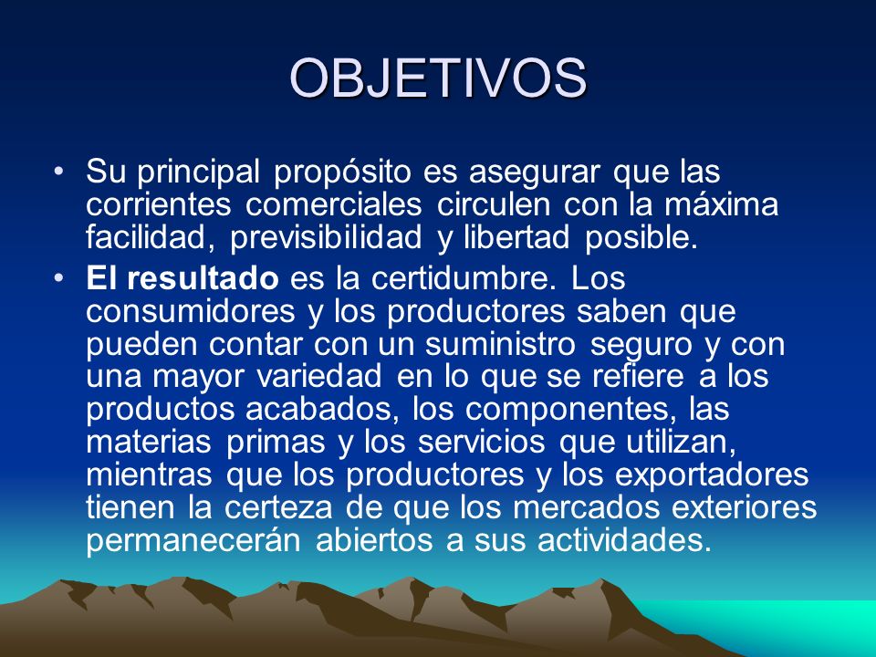 OBJETIVOS Su principal propósito es asegurar que las corrientes comerciales circulen con la máxima facilidad, previsibilidad y libertad posible.