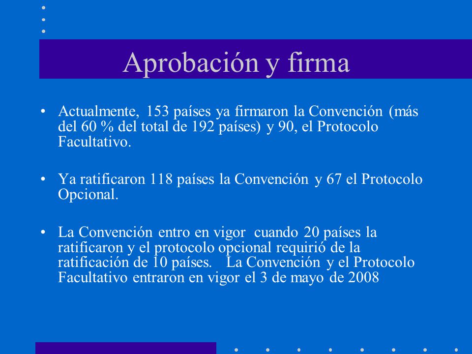 Aprobación y firma Actualmente, 153 países ya firmaron la Convención (más del 60 % del total de 192 países) y 90, el Protocolo Facultativo.