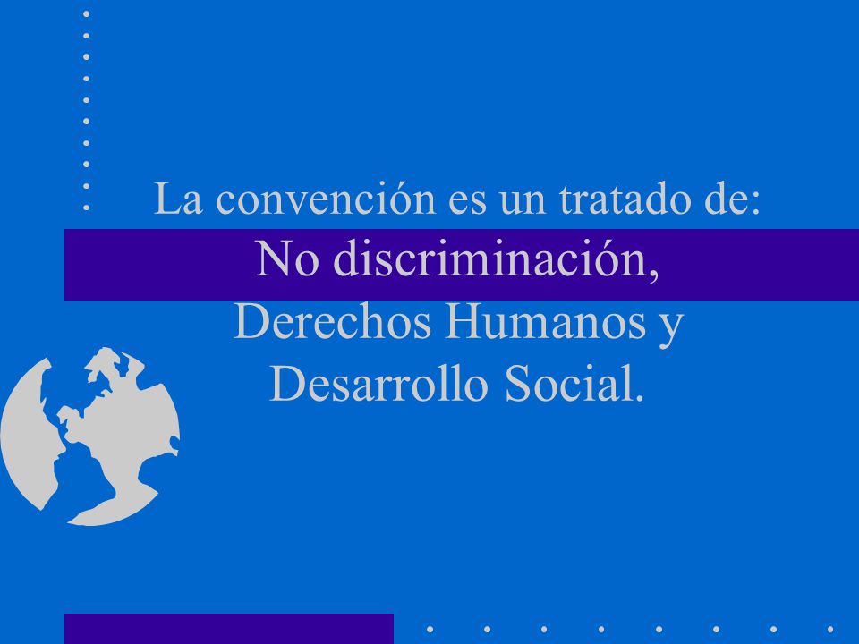 La convención es un tratado de: No discriminación, Derechos Humanos y Desarrollo Social.