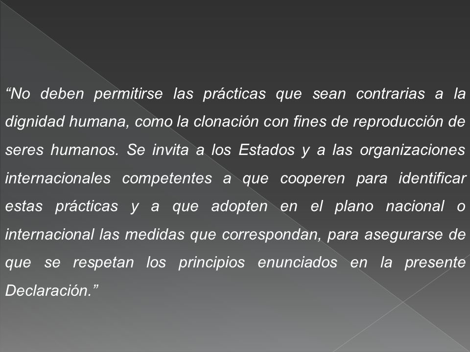 No deben permitirse las prácticas que sean contrarias a la dignidad humana, como la clonación con fines de reproducción de seres humanos.