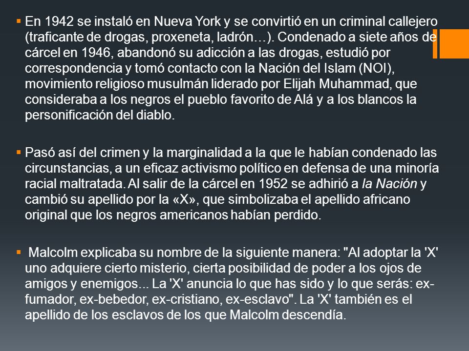 En 1942 se instaló en Nueva York y se convirtió en un criminal callejero (traficante de drogas, proxeneta, ladrón…). Condenado a siete años de cárcel en 1946, abandonó su adicción a las drogas, estudió por correspondencia y tomó contacto con la Nación del Islam (NOI), movimiento religioso musulmán liderado por Elijah Muhammad, que consideraba a los negros el pueblo favorito de Alá y a los blancos la personificación del diablo.