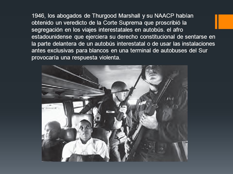 1946, los abogados de Thurgood Marshall y su NAACP habían obtenido un veredicto de la Corte Suprema que proscribió la segregación en los viajes interestatales en autobús.