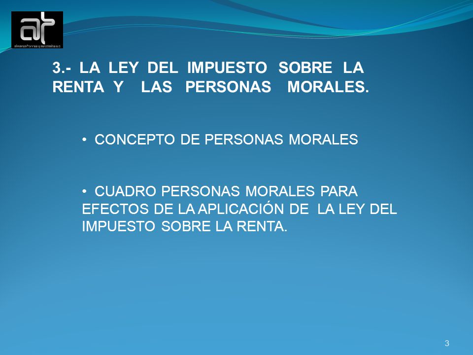 3.- LA LEY DEL IMPUESTO SOBRE LA RENTA Y LAS PERSONAS MORALES.