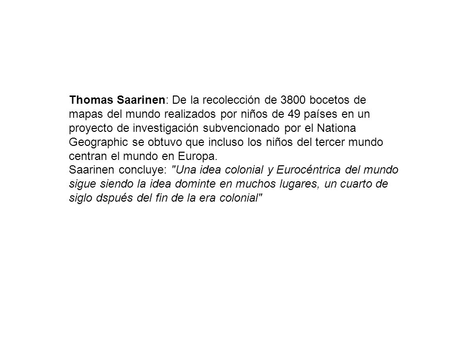 Thomas Saarinen: De la recolección de 3800 bocetos de mapas del mundo realizados por niños de 49 países en un proyecto de investigación subvencionado por el Nationa Geographic se obtuvo que incluso los niños del tercer mundo centran el mundo en Europa.