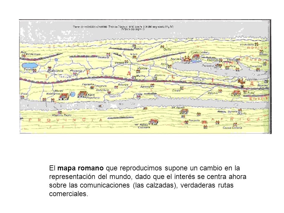 El mapa romano que reproducimos supone un cambio en la representación del mundo, dado que el interés se centra ahora sobre las comunicaciones (las calzadas), verdaderas rutas comerciales.
