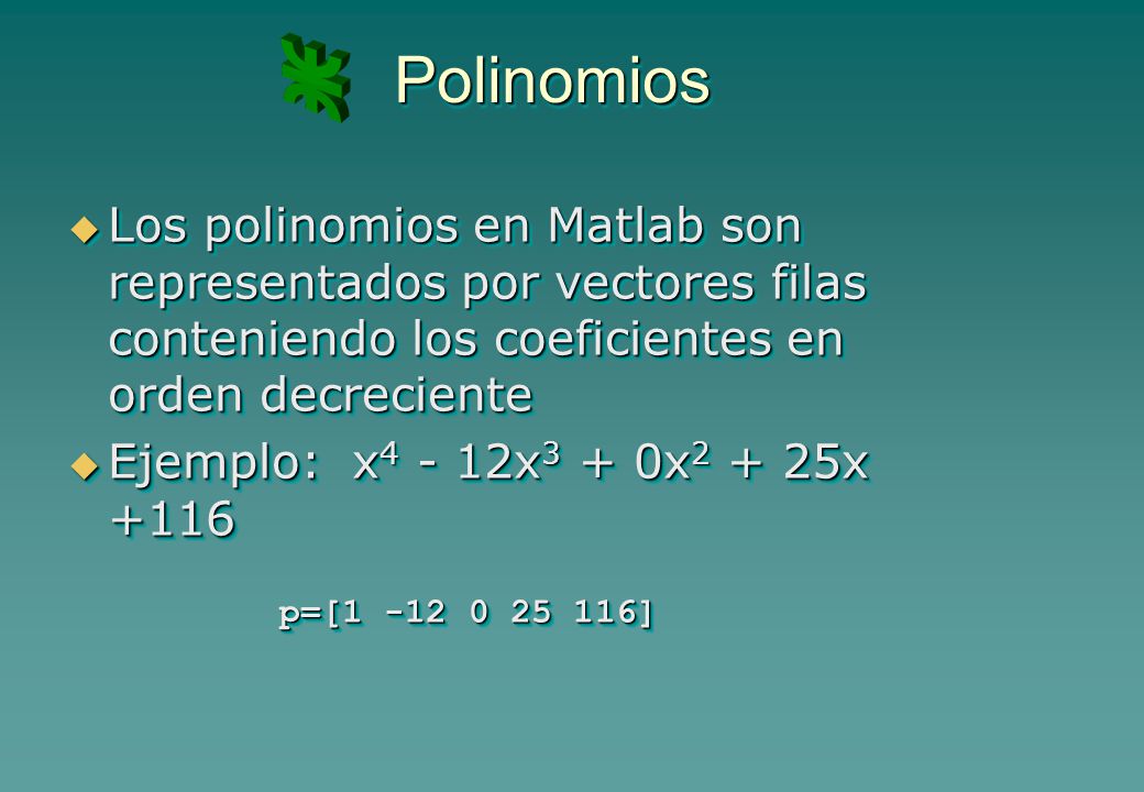 Polinomios Los polinomios en Matlab son representados por vectores filas conteniendo los coeficientes en orden decreciente.