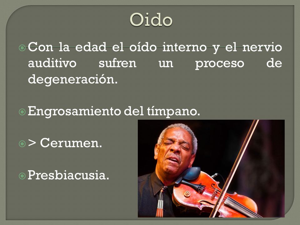 Oido Con la edad el oído interno y el nervio auditivo sufren un proceso de degeneración. Engrosamiento del tímpano.