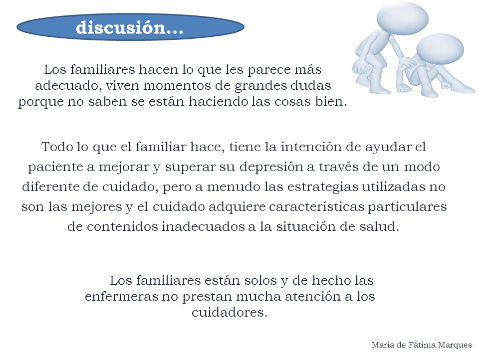 discusión… Los familiares hacen lo que les parece más adecuado, viven momentos de grandes dudas porque no saben se están haciendo las cosas bien.