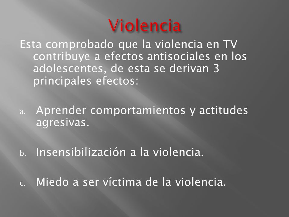 Violencia Esta comprobado que la violencia en TV contribuye a efectos antisociales en los adolescentes, de esta se derivan 3 principales efectos: