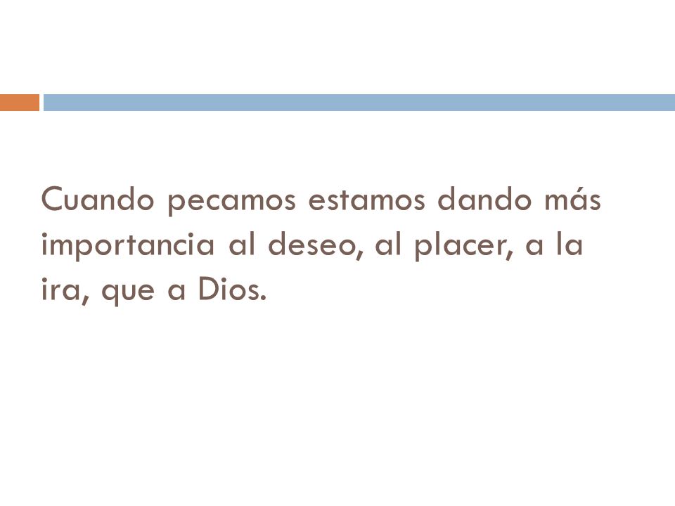 Cuando pecamos estamos dando más importancia al deseo, al placer, a la ira, que a Dios.