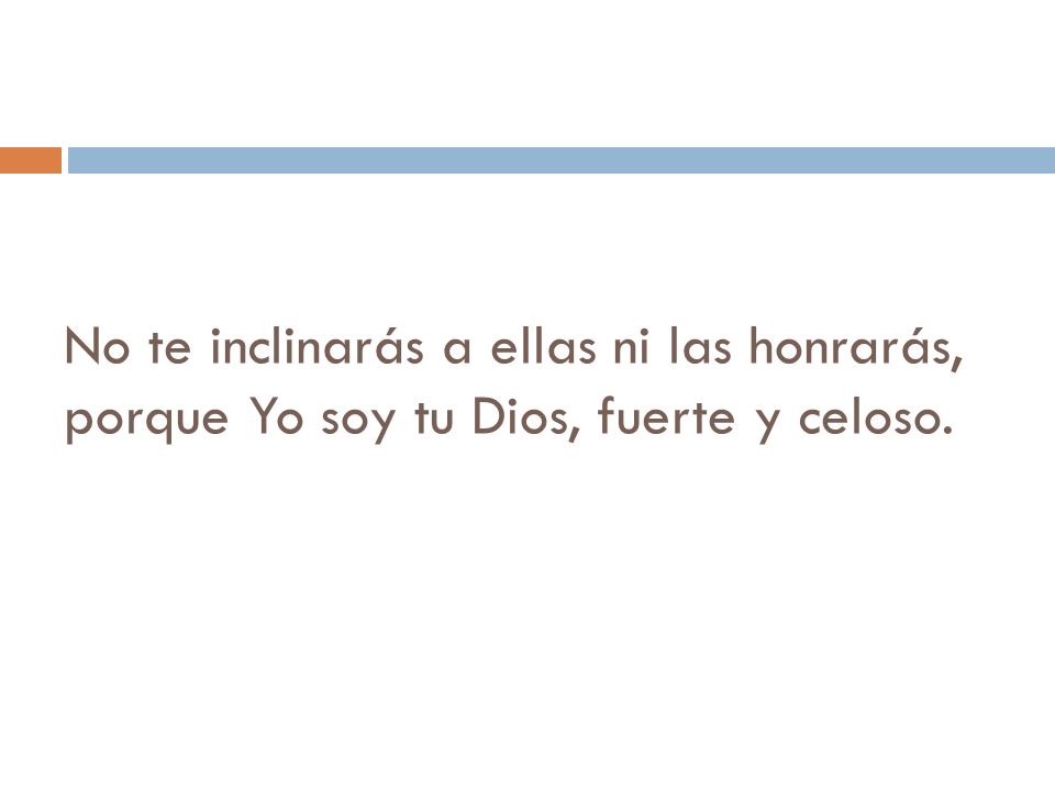 No te inclinarás a ellas ni las honrarás, porque Yo soy tu Dios, fuerte y celoso.